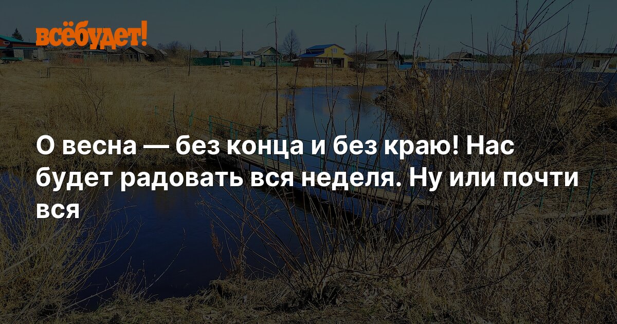 О весна — без конца и без краю! Нас будет радовать вся неделя. Ну или ...